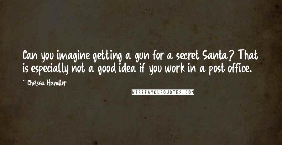 Chelsea Handler Quotes: Can you imagine getting a gun for a secret Santa? That is especially not a good idea if you work in a post office.