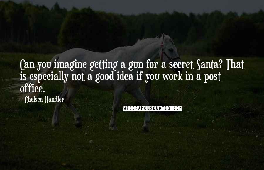 Chelsea Handler Quotes: Can you imagine getting a gun for a secret Santa? That is especially not a good idea if you work in a post office.