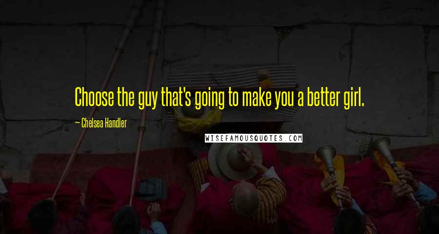 Chelsea Handler Quotes: Choose the guy that's going to make you a better girl.