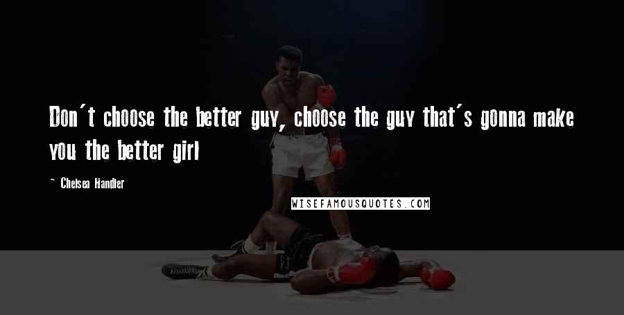 Chelsea Handler Quotes: Don't choose the better guy, choose the guy that's gonna make you the better girl