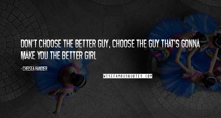 Chelsea Handler Quotes: Don't choose the better guy, choose the guy that's gonna make you the better girl