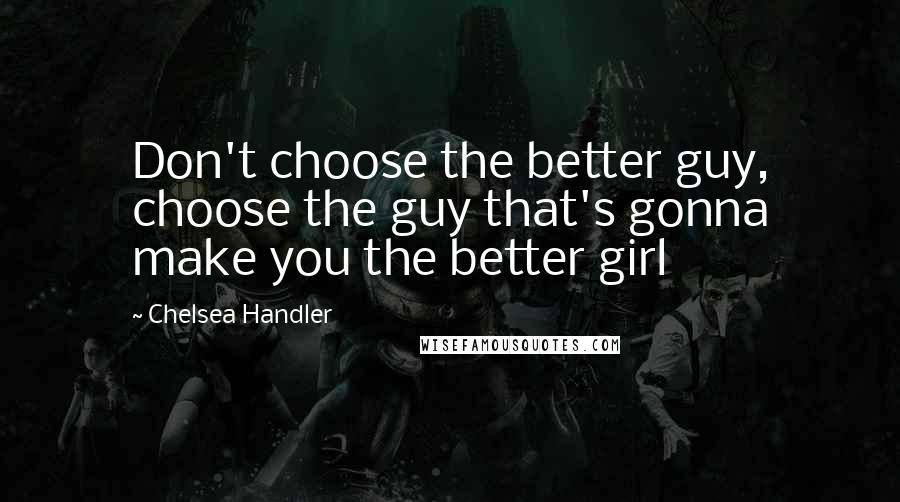 Chelsea Handler Quotes: Don't choose the better guy, choose the guy that's gonna make you the better girl