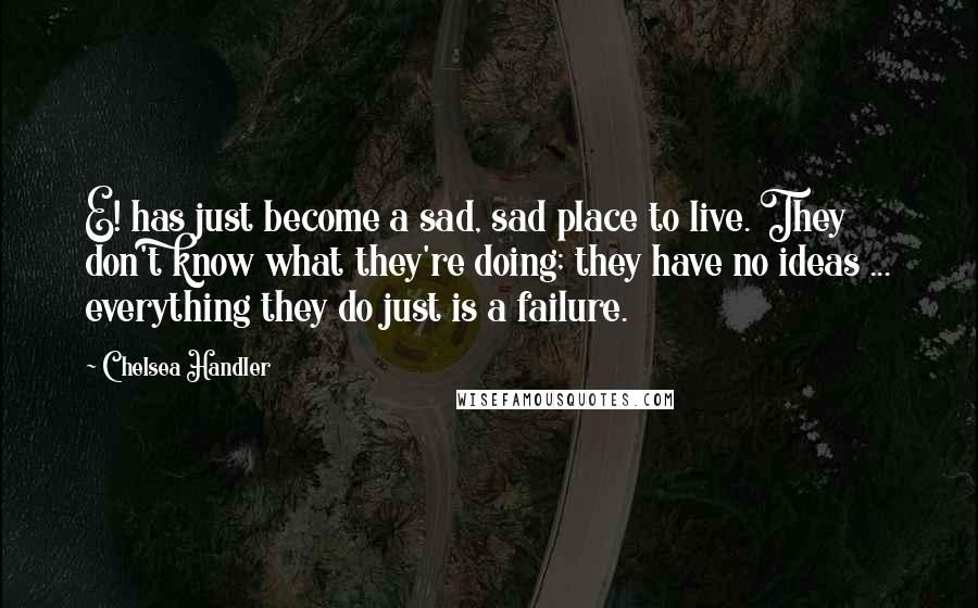 Chelsea Handler Quotes: E! has just become a sad, sad place to live. They don't know what they're doing; they have no ideas ... everything they do just is a failure.
