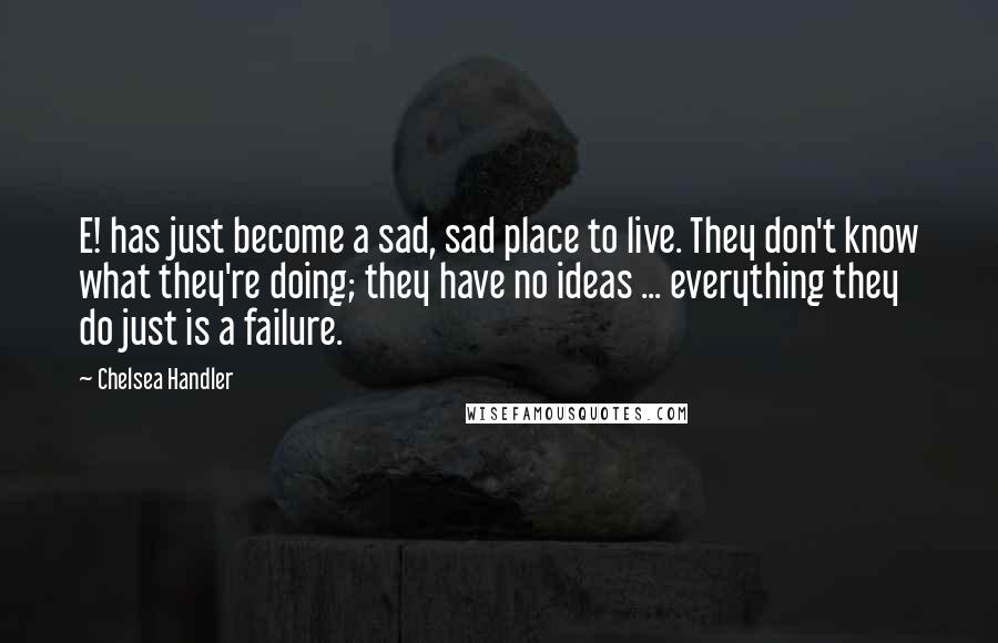 Chelsea Handler Quotes: E! has just become a sad, sad place to live. They don't know what they're doing; they have no ideas ... everything they do just is a failure.