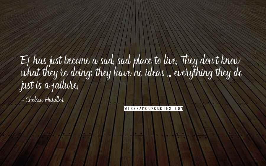 Chelsea Handler Quotes: E! has just become a sad, sad place to live. They don't know what they're doing; they have no ideas ... everything they do just is a failure.