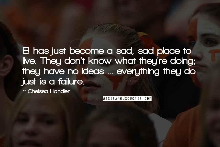 Chelsea Handler Quotes: E! has just become a sad, sad place to live. They don't know what they're doing; they have no ideas ... everything they do just is a failure.