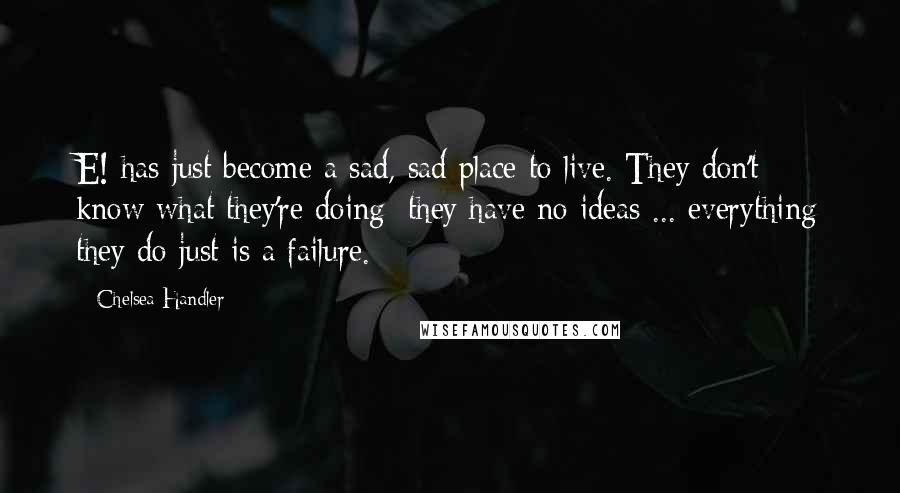 Chelsea Handler Quotes: E! has just become a sad, sad place to live. They don't know what they're doing; they have no ideas ... everything they do just is a failure.