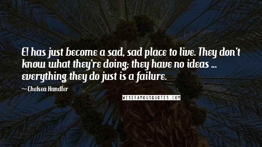 Chelsea Handler Quotes: E! has just become a sad, sad place to live. They don't know what they're doing; they have no ideas ... everything they do just is a failure.