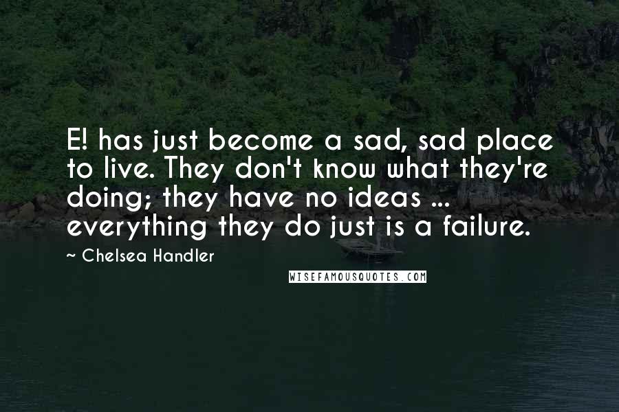 Chelsea Handler Quotes: E! has just become a sad, sad place to live. They don't know what they're doing; they have no ideas ... everything they do just is a failure.