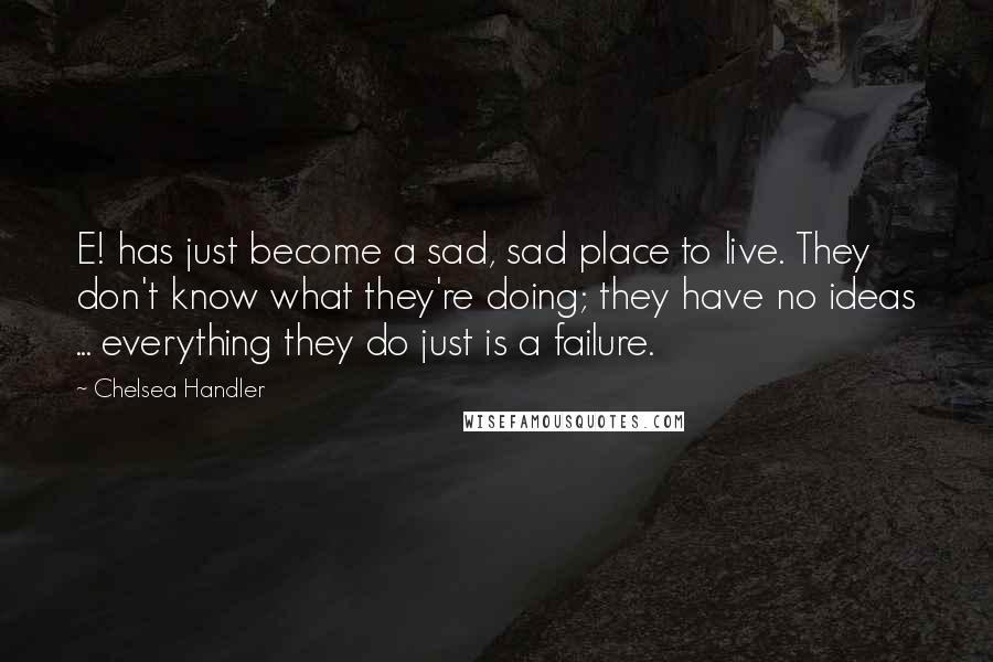 Chelsea Handler Quotes: E! has just become a sad, sad place to live. They don't know what they're doing; they have no ideas ... everything they do just is a failure.
