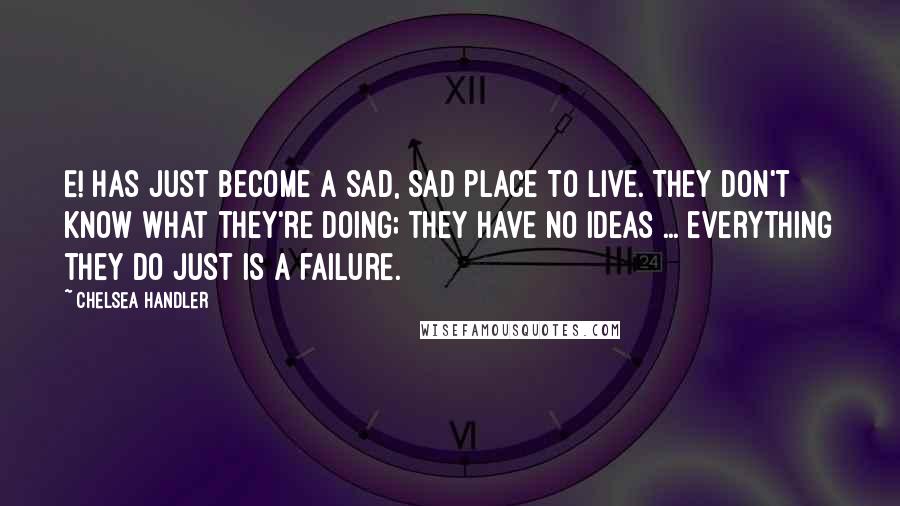 Chelsea Handler Quotes: E! has just become a sad, sad place to live. They don't know what they're doing; they have no ideas ... everything they do just is a failure.