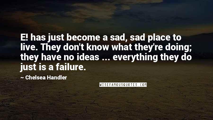 Chelsea Handler Quotes: E! has just become a sad, sad place to live. They don't know what they're doing; they have no ideas ... everything they do just is a failure.