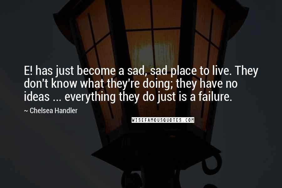 Chelsea Handler Quotes: E! has just become a sad, sad place to live. They don't know what they're doing; they have no ideas ... everything they do just is a failure.
