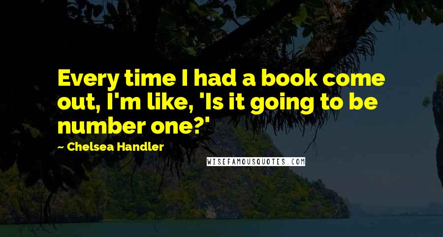 Chelsea Handler Quotes: Every time I had a book come out, I'm like, 'Is it going to be number one?'