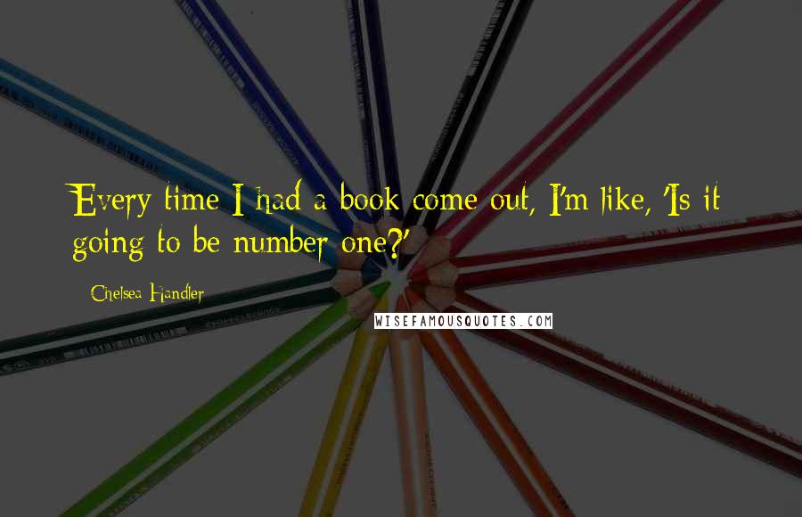 Chelsea Handler Quotes: Every time I had a book come out, I'm like, 'Is it going to be number one?'