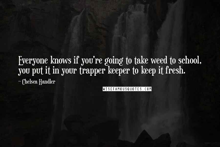 Chelsea Handler Quotes: Everyone knows if you're going to take weed to school, you put it in your trapper keeper to keep it fresh.