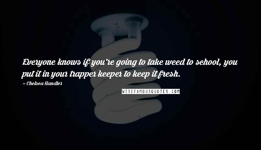 Chelsea Handler Quotes: Everyone knows if you're going to take weed to school, you put it in your trapper keeper to keep it fresh.