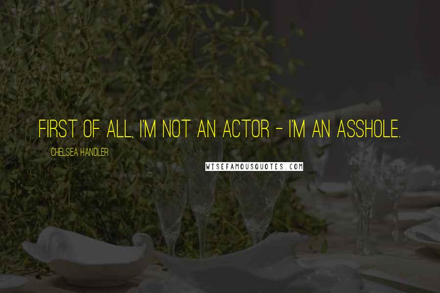 Chelsea Handler Quotes: First of all, i'm not an actor - I'm an asshole.