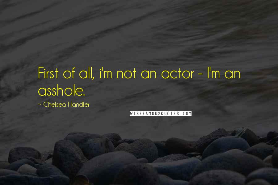 Chelsea Handler Quotes: First of all, i'm not an actor - I'm an asshole.