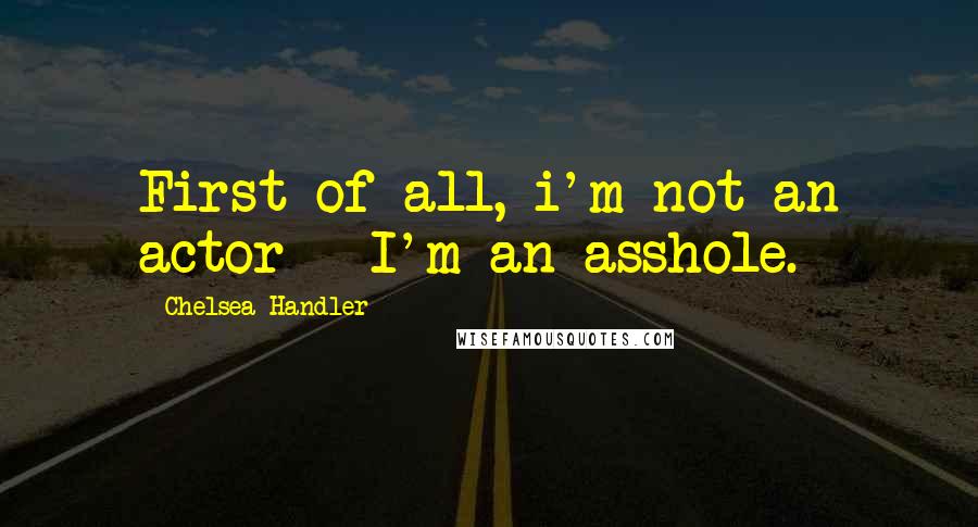 Chelsea Handler Quotes: First of all, i'm not an actor - I'm an asshole.