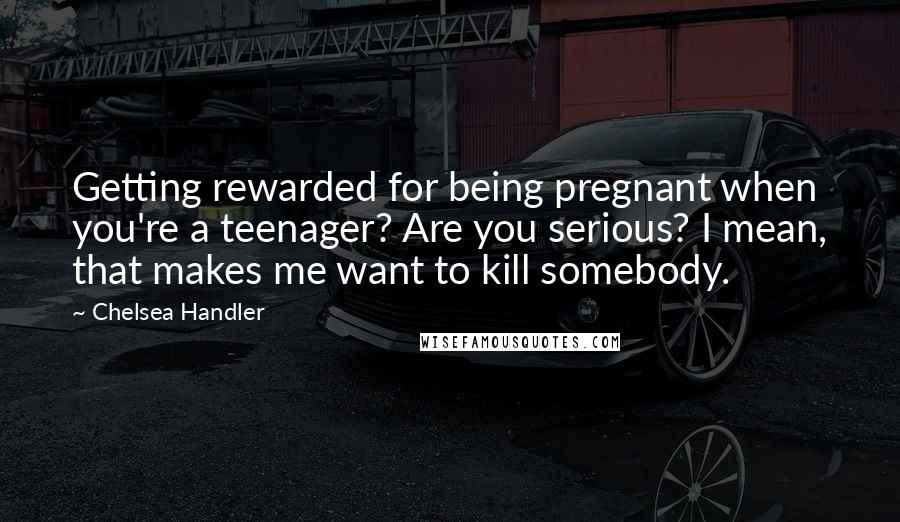 Chelsea Handler Quotes: Getting rewarded for being pregnant when you're a teenager? Are you serious? I mean, that makes me want to kill somebody.