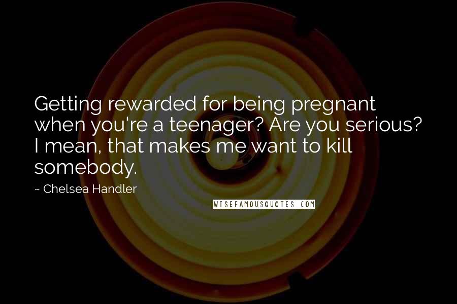 Chelsea Handler Quotes: Getting rewarded for being pregnant when you're a teenager? Are you serious? I mean, that makes me want to kill somebody.
