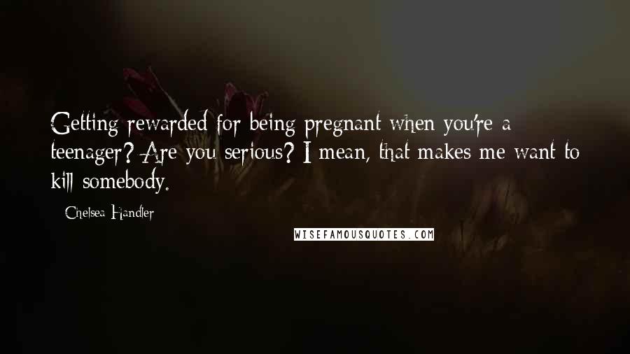 Chelsea Handler Quotes: Getting rewarded for being pregnant when you're a teenager? Are you serious? I mean, that makes me want to kill somebody.