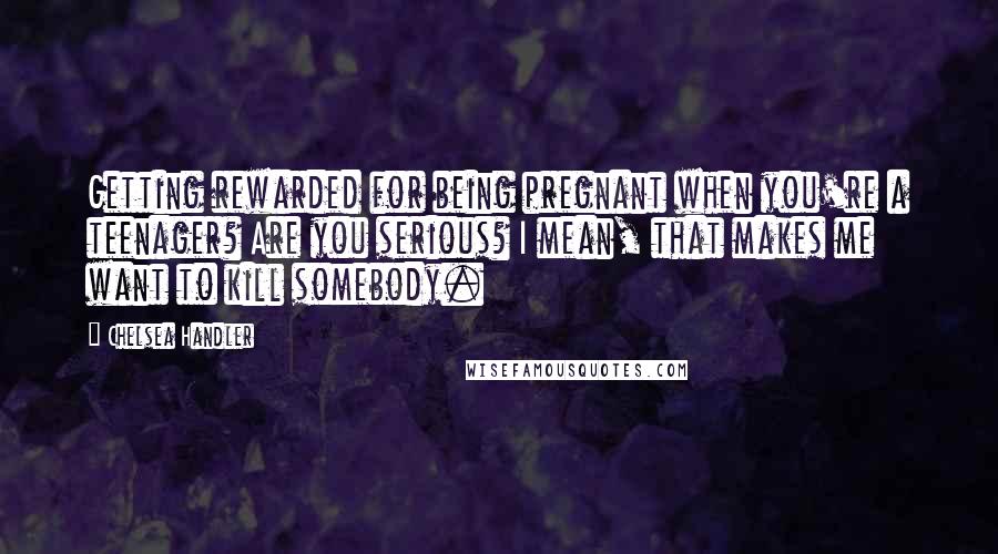 Chelsea Handler Quotes: Getting rewarded for being pregnant when you're a teenager? Are you serious? I mean, that makes me want to kill somebody.