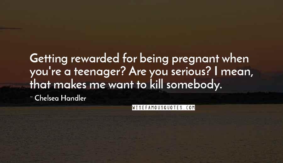 Chelsea Handler Quotes: Getting rewarded for being pregnant when you're a teenager? Are you serious? I mean, that makes me want to kill somebody.