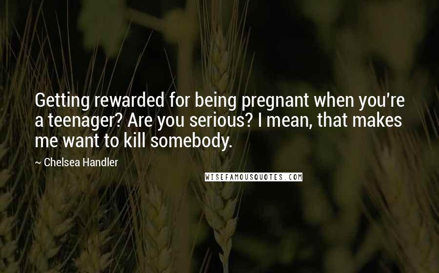 Chelsea Handler Quotes: Getting rewarded for being pregnant when you're a teenager? Are you serious? I mean, that makes me want to kill somebody.