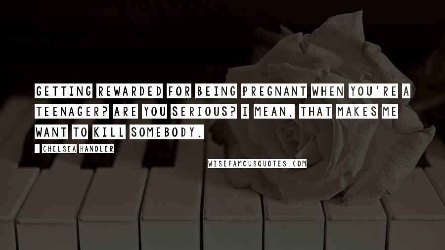 Chelsea Handler Quotes: Getting rewarded for being pregnant when you're a teenager? Are you serious? I mean, that makes me want to kill somebody.