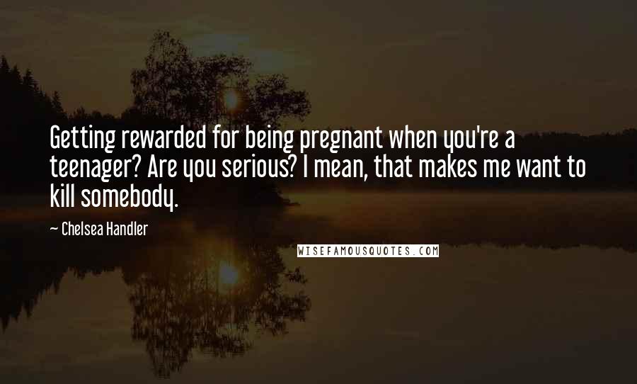 Chelsea Handler Quotes: Getting rewarded for being pregnant when you're a teenager? Are you serious? I mean, that makes me want to kill somebody.