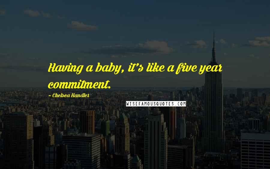 Chelsea Handler Quotes: Having a baby, it's like a five year commitment.