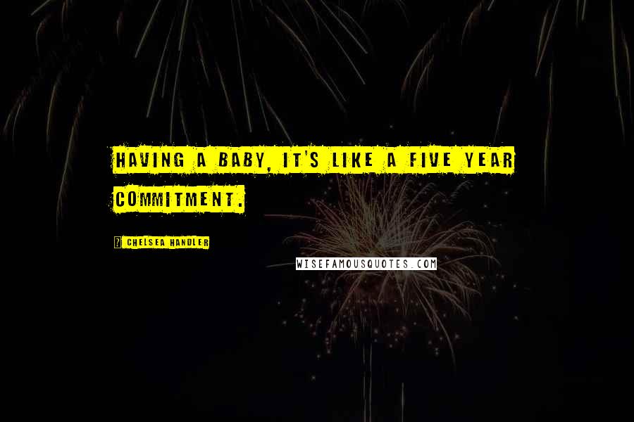 Chelsea Handler Quotes: Having a baby, it's like a five year commitment.