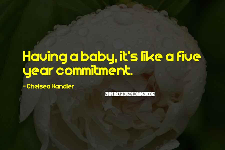 Chelsea Handler Quotes: Having a baby, it's like a five year commitment.