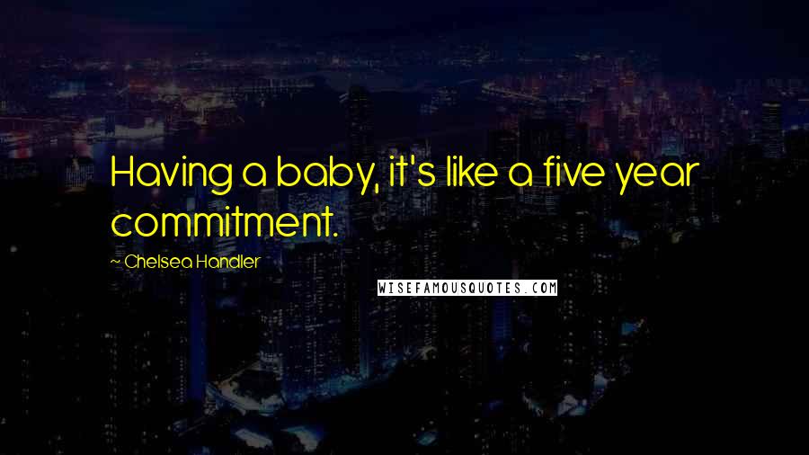 Chelsea Handler Quotes: Having a baby, it's like a five year commitment.