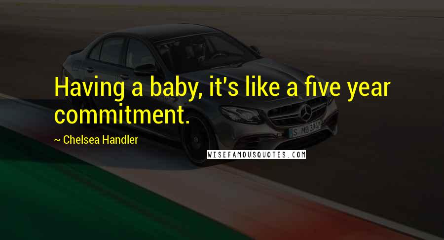 Chelsea Handler Quotes: Having a baby, it's like a five year commitment.