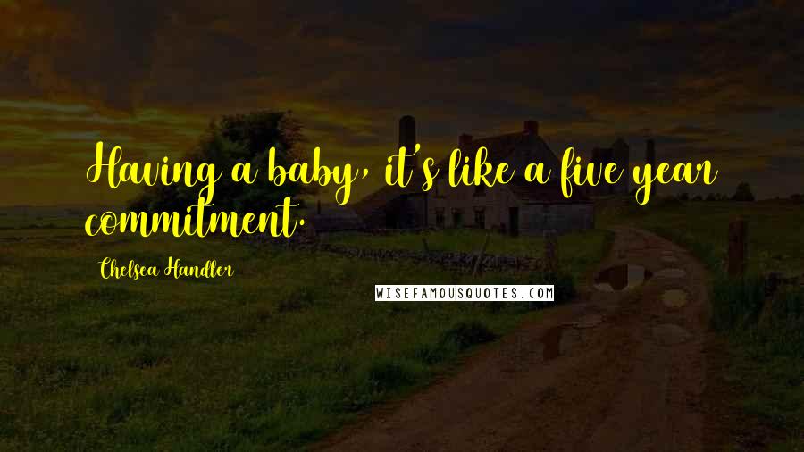 Chelsea Handler Quotes: Having a baby, it's like a five year commitment.