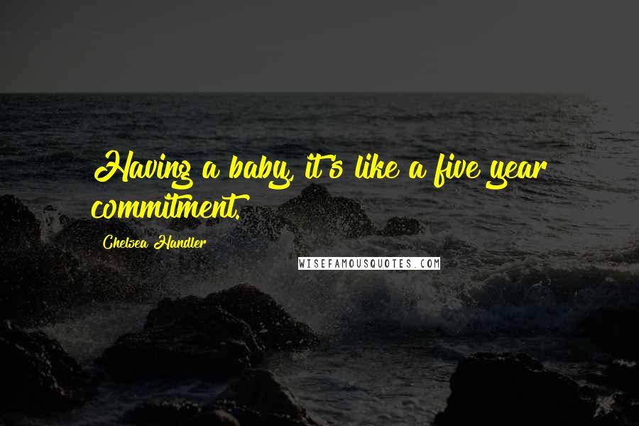 Chelsea Handler Quotes: Having a baby, it's like a five year commitment.