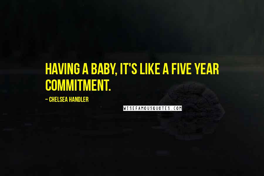 Chelsea Handler Quotes: Having a baby, it's like a five year commitment.