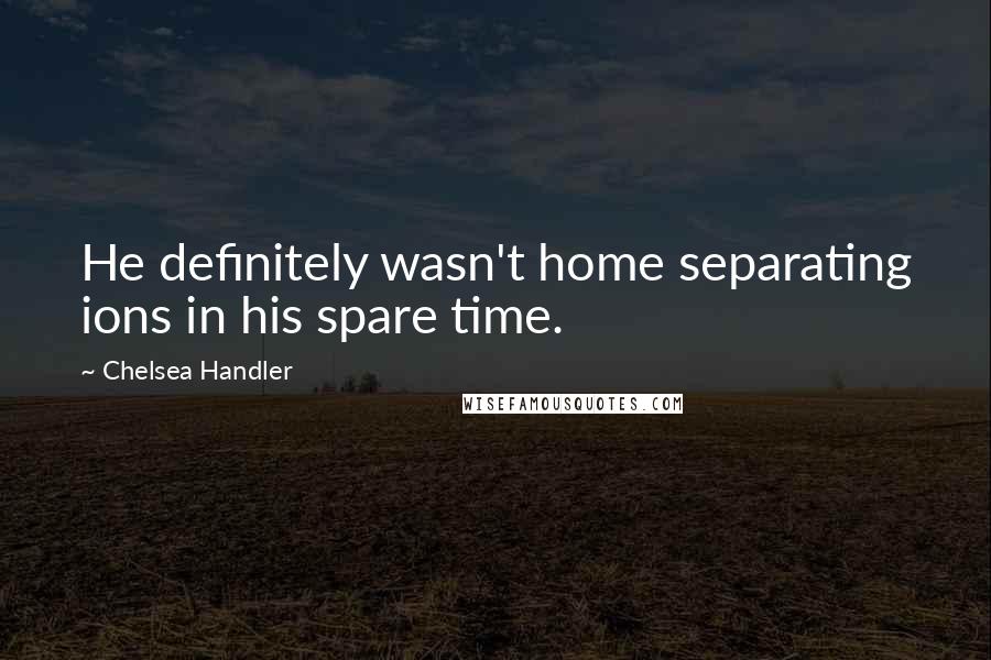 Chelsea Handler Quotes: He definitely wasn't home separating ions in his spare time.