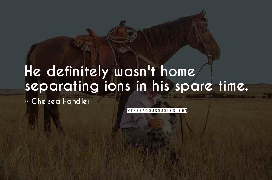 Chelsea Handler Quotes: He definitely wasn't home separating ions in his spare time.