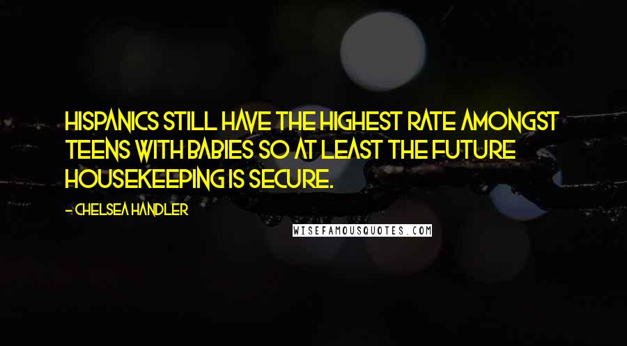 Chelsea Handler Quotes: Hispanics still have the highest rate amongst teens with babies so at least the future housekeeping is secure.