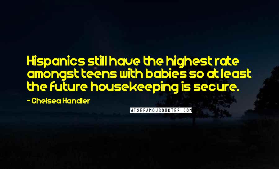 Chelsea Handler Quotes: Hispanics still have the highest rate amongst teens with babies so at least the future housekeeping is secure.