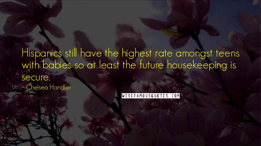 Chelsea Handler Quotes: Hispanics still have the highest rate amongst teens with babies so at least the future housekeeping is secure.