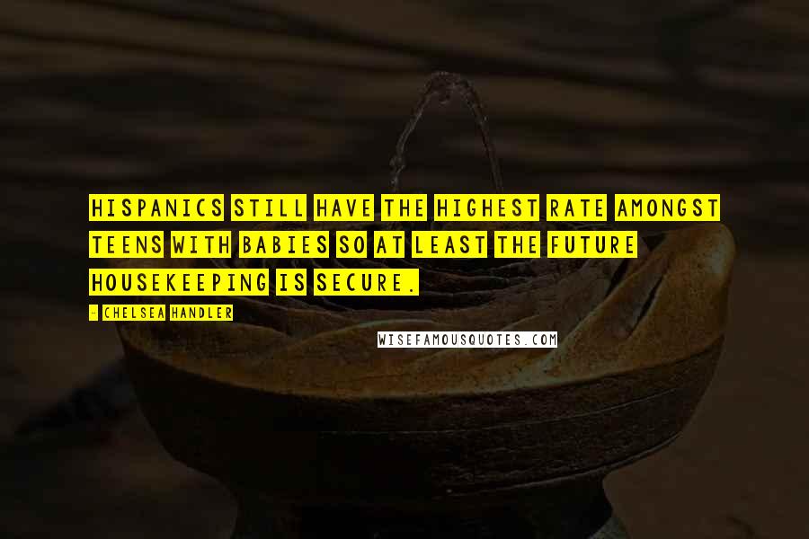 Chelsea Handler Quotes: Hispanics still have the highest rate amongst teens with babies so at least the future housekeeping is secure.