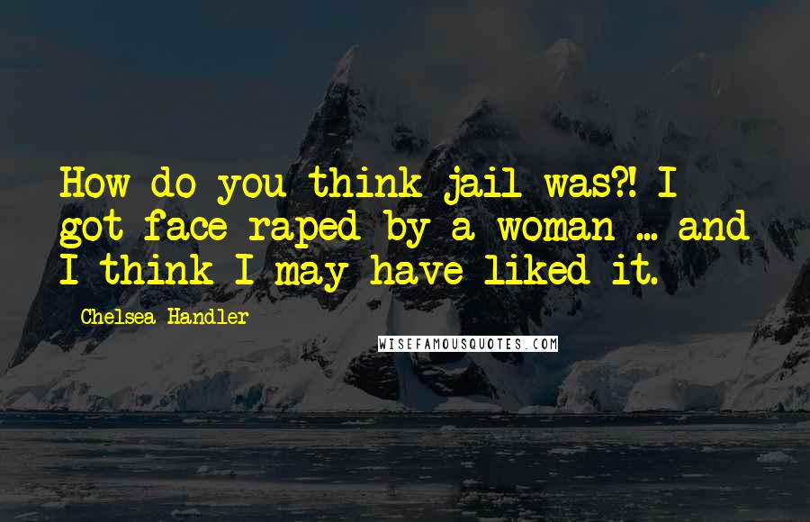 Chelsea Handler Quotes: How do you think jail was?! I got face raped by a woman ... and I think I may have liked it.