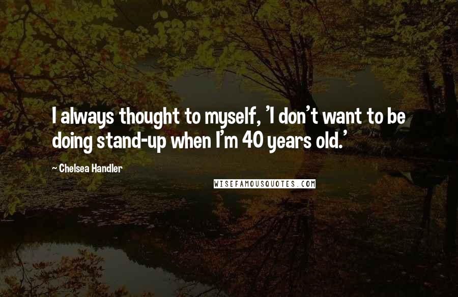 Chelsea Handler Quotes: I always thought to myself, 'I don't want to be doing stand-up when I'm 40 years old.'