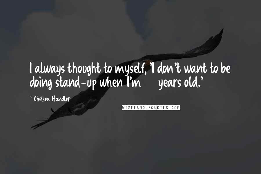 Chelsea Handler Quotes: I always thought to myself, 'I don't want to be doing stand-up when I'm 40 years old.'