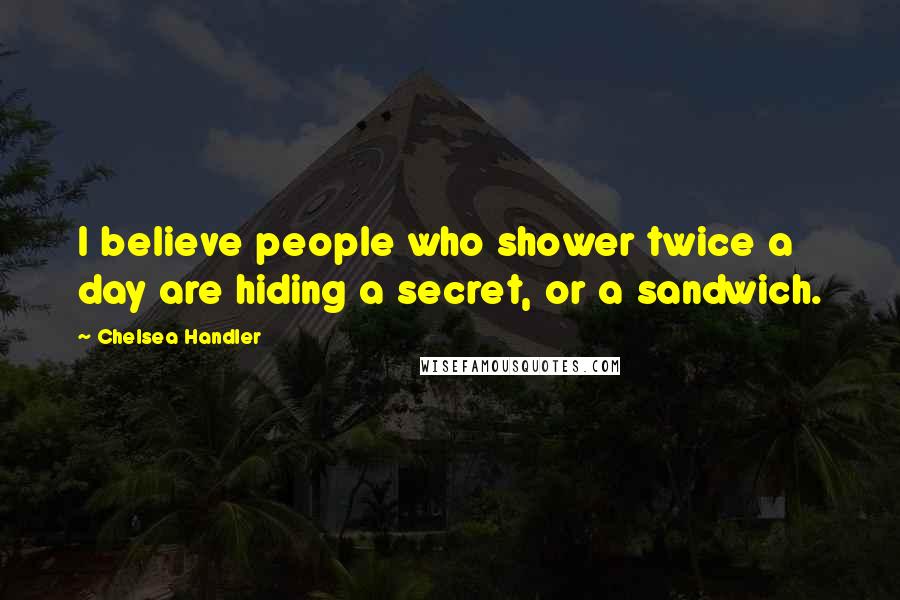 Chelsea Handler Quotes: I believe people who shower twice a day are hiding a secret, or a sandwich.